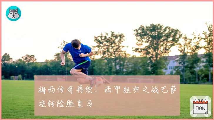 梅西传奇再续！西甲经典之战巴萨逆转险胜皇马