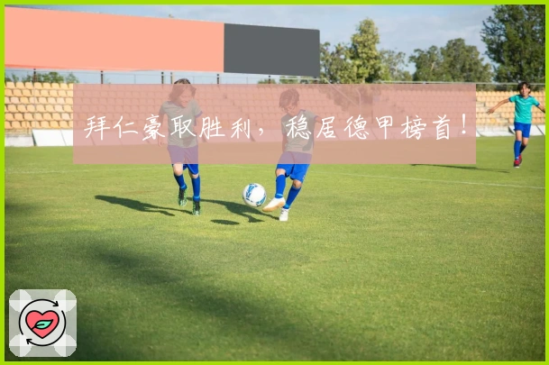 拜仁豪取胜利，稳居德甲榜首！