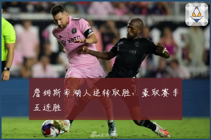 詹姆斯率湖人逆转取胜，豪取赛季五连胜