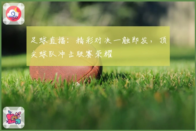 足球直播：精彩对决一触即发，顶尖球队冲击联赛荣耀