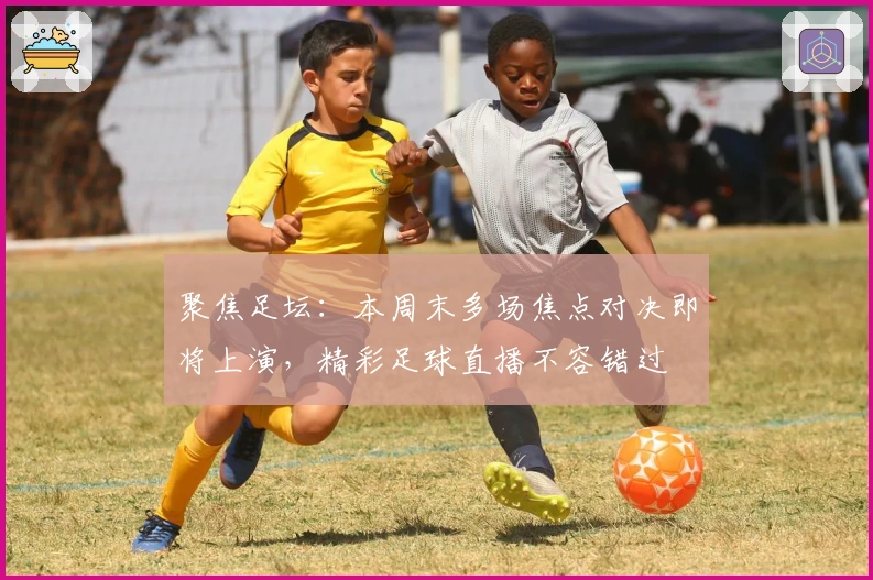 聚焦足坛：本周末多场焦点对决即将上演，精彩足球直播不容错过