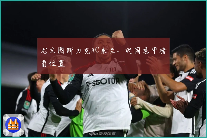 尤文图斯力克AC米兰,巩固意甲榜首位置