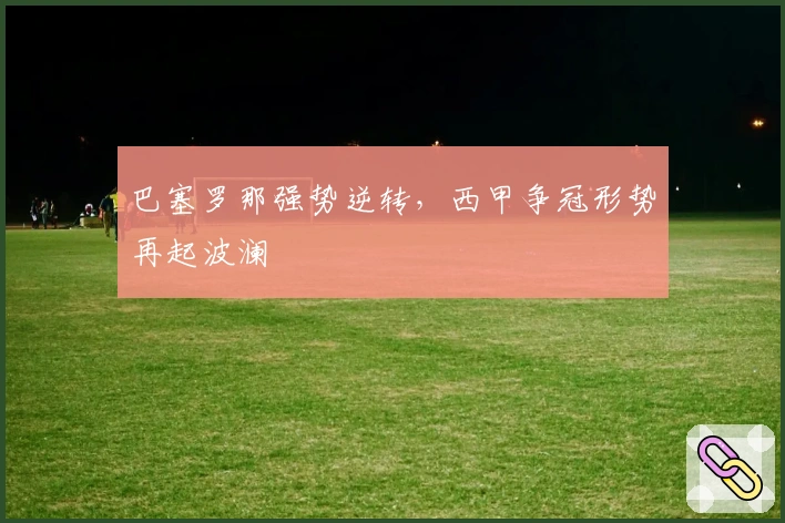 巴塞罗那强势逆转，西甲争冠形势再起波澜