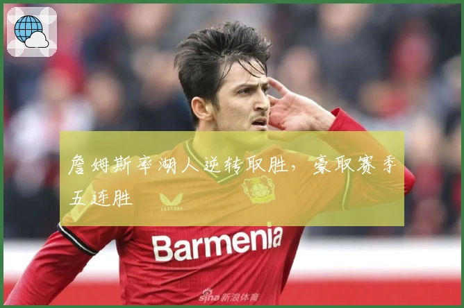 詹姆斯率湖人逆转取胜，豪取赛季五连胜