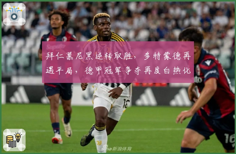 拜仁慕尼黑逆转取胜，多特蒙德再遇平局，德甲冠军争夺再度白热化