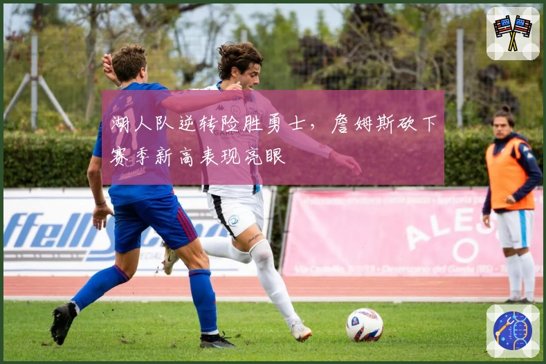 湖人队逆转险胜勇士，詹姆斯砍下赛季新高表现亮眼