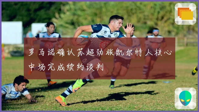 罗马诺确认苏超劲旅凯尔特人核心中场完成续约谈判