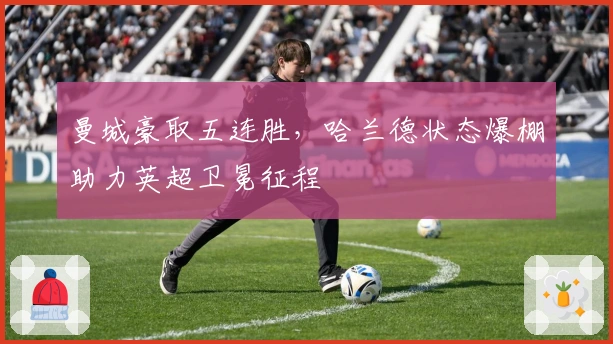 曼城豪取五连胜，哈兰德状态爆棚助力英超卫冕征程