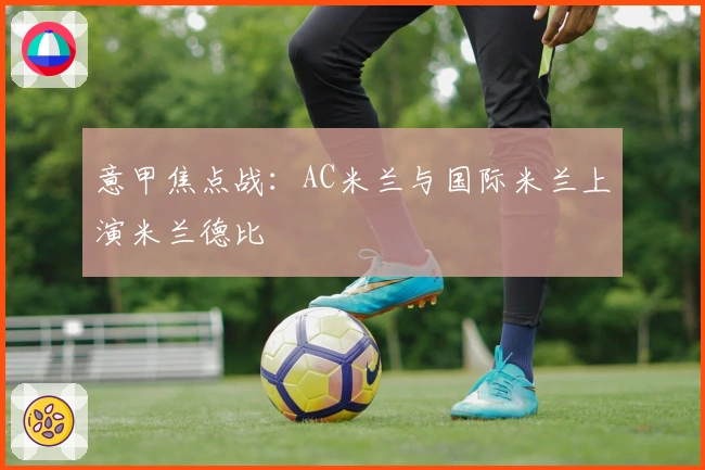 意甲焦点战：AC米兰与国际米兰上演米兰德比