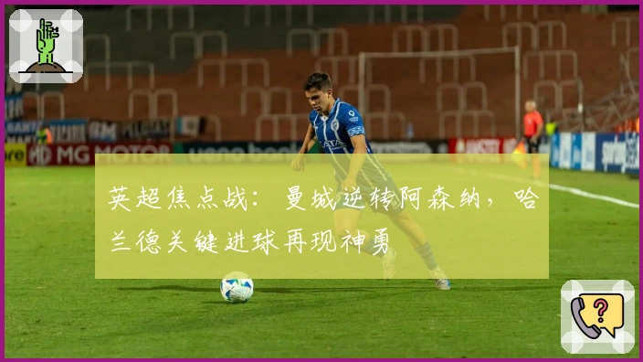 英超焦点战：曼城逆转阿森纳，哈兰德关键进球再现神勇