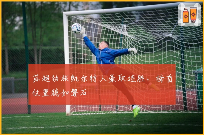 苏超劲旅凯尔特人豪取连胜，榜首位置稳如磐石