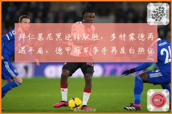 拜仁慕尼黑逆转取胜，多特蒙德再遇平局，德甲冠军争夺再度白热化