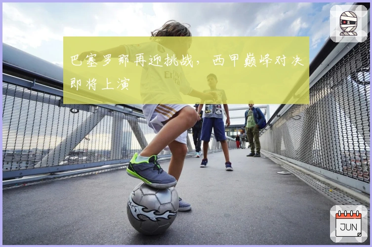 巴塞罗那再迎挑战，西甲巅峰对决即将上演