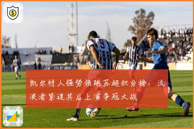 凯尔特人强势领跑苏超积分榜，流浪者紧追其后上演争冠大战