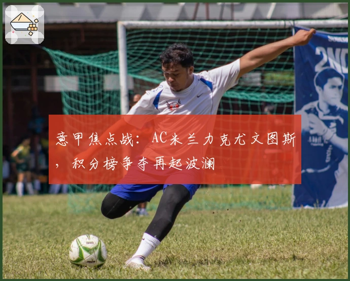 意甲焦点战：AC米兰力克尤文图斯，积分榜争夺再起波澜