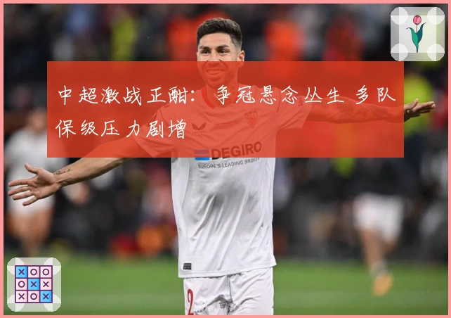 中超激战正酣：争冠悬念丛生 多队保级压力剧增