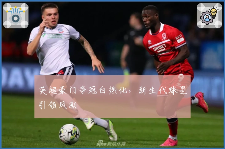 英超豪门争冠白热化，新生代球星引领风潮