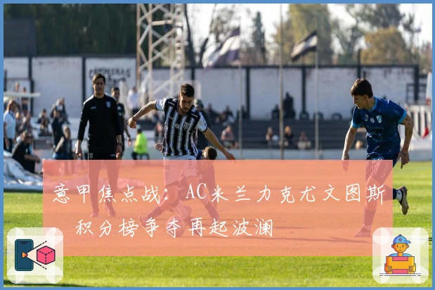 意甲焦点战：AC米兰力克尤文图斯，积分榜争夺再起波澜