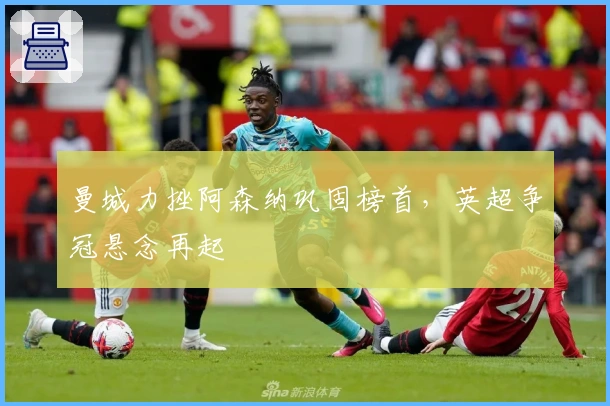 曼城力挫阿森纳巩固榜首，英超争冠悬念再起