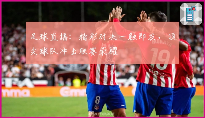 足球直播：精彩对决一触即发，顶尖球队冲击联赛荣耀