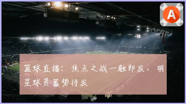篮球直播：焦点之战一触即发，明星球员蓄势待发