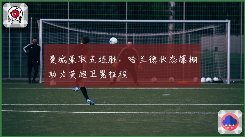 曼城豪取五连胜，哈兰德状态爆棚助力英超卫冕征程